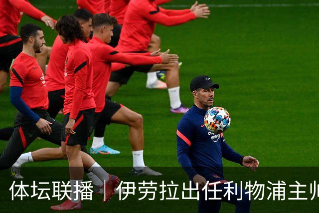 体坛联播｜伊劳拉出任利物浦主帅，热身赛法国️队爆冷输球